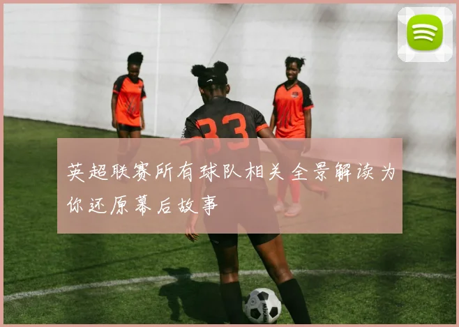英超联赛所有球队相关全景解读为你还原幕后故事