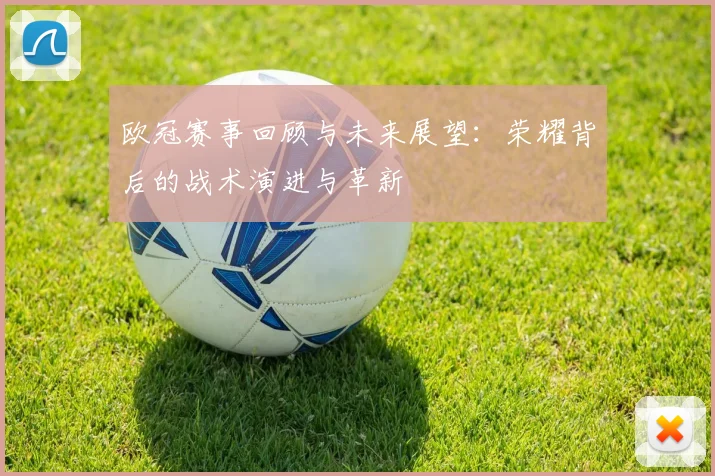 欧冠赛事回顾与未来展望：荣耀背后的战术演进与革新