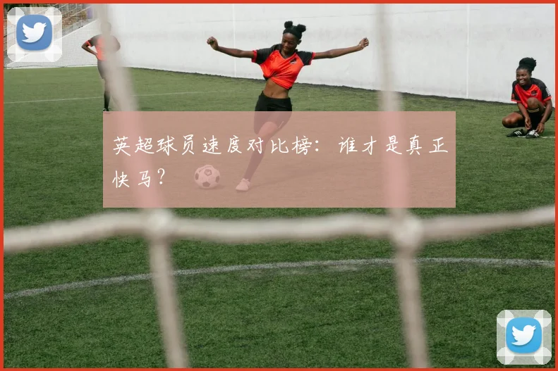 英超球员速度对比榜：谁才是真正快马？