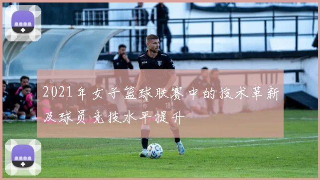 2021年女子篮球联赛中的技术革新及球员竞技水平提升