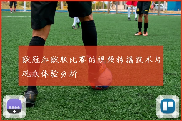 欧冠和欧联比赛的视频转播技术与观众体验分析