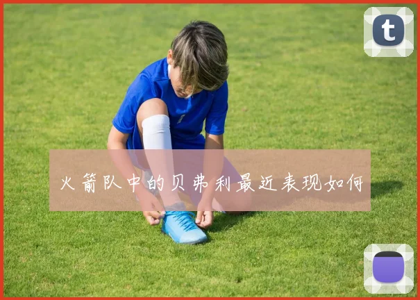 火箭队中的贝弗利最近表现如何