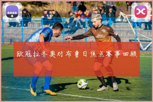 欧冠拉齐奥对布鲁日焦点赛事回顾