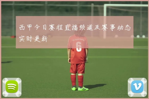 西甲今日赛程直播频道及赛事动态实时更新