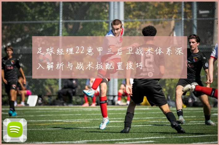 足球经理22意甲三后卫战术体系深入解析与战术板配置技巧