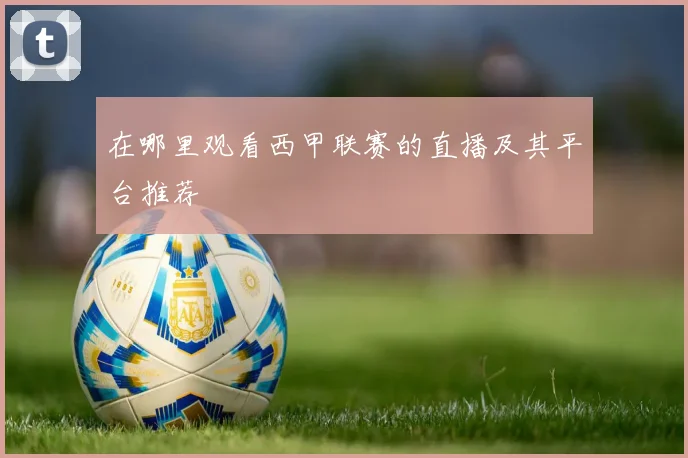 在哪里观看西甲联赛的直播及其平台推荐