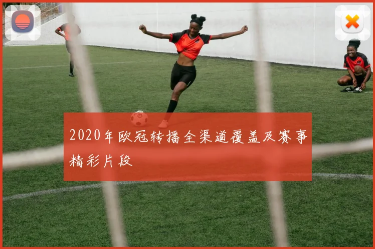 2020年欧冠转播全渠道覆盖及赛事精彩片段