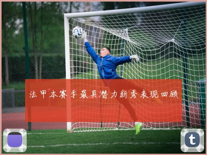 法甲本赛季最具潜力新秀表现回顾