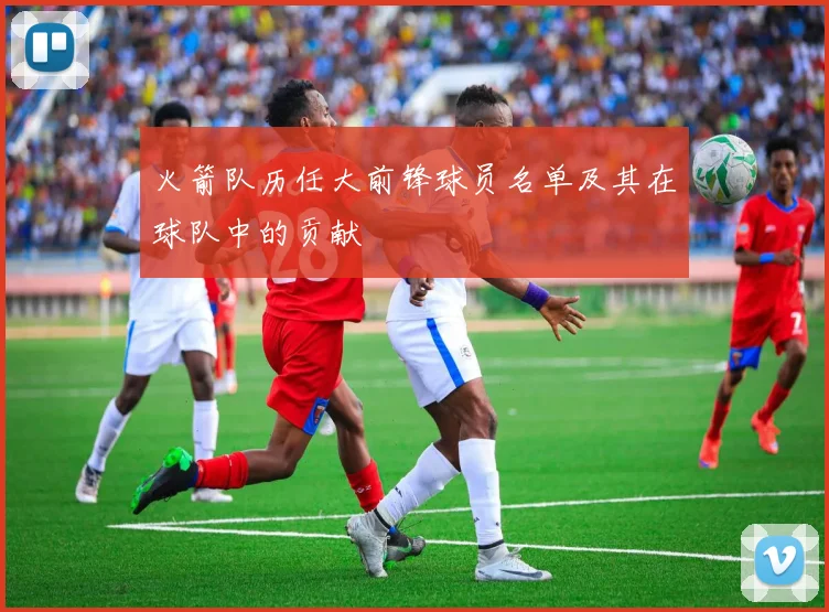 火箭队历任大前锋球员名单及其在球队中的贡献